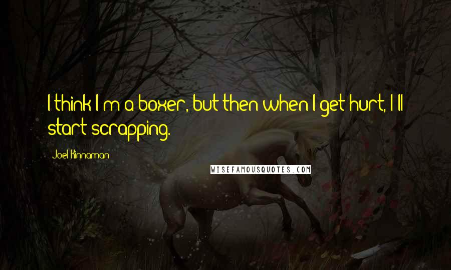 Joel Kinnaman Quotes: I think I'm a boxer, but then when I get hurt, I'll start scrapping.