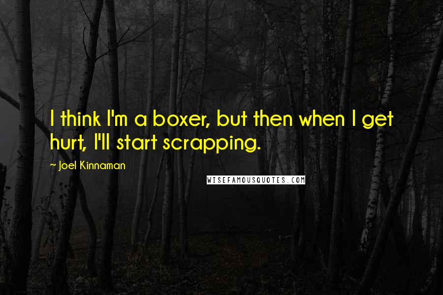 Joel Kinnaman Quotes: I think I'm a boxer, but then when I get hurt, I'll start scrapping.