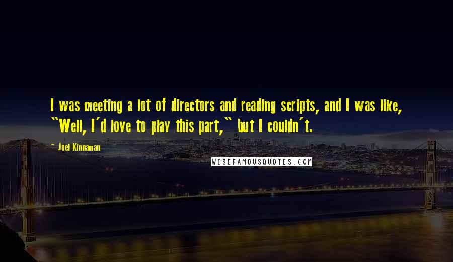 Joel Kinnaman Quotes: I was meeting a lot of directors and reading scripts, and I was like, "Well, I'd love to play this part," but I couldn't.