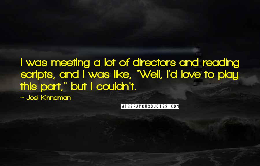 Joel Kinnaman Quotes: I was meeting a lot of directors and reading scripts, and I was like, "Well, I'd love to play this part," but I couldn't.