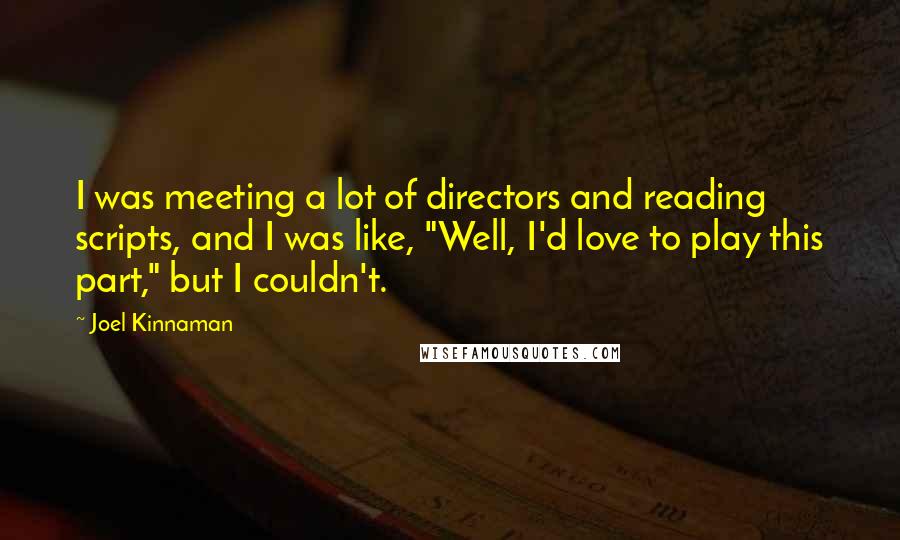 Joel Kinnaman Quotes: I was meeting a lot of directors and reading scripts, and I was like, "Well, I'd love to play this part," but I couldn't.