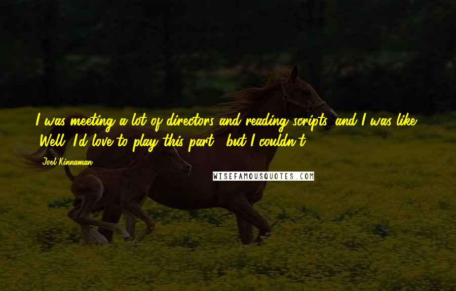 Joel Kinnaman Quotes: I was meeting a lot of directors and reading scripts, and I was like, "Well, I'd love to play this part," but I couldn't.