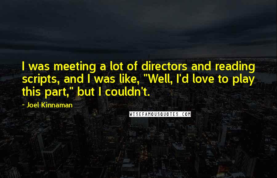 Joel Kinnaman Quotes: I was meeting a lot of directors and reading scripts, and I was like, "Well, I'd love to play this part," but I couldn't.