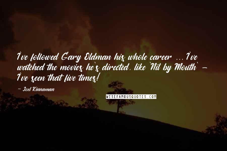 Joel Kinnaman Quotes: I've followed Gary Oldman his whole career ... I've watched the movies he's directed, like 'Nil by Mouth' - I've seen that five times!