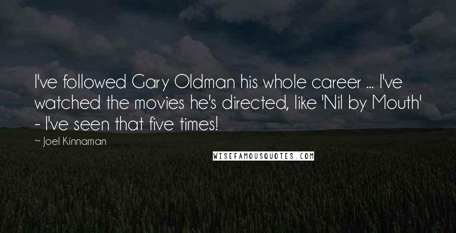 Joel Kinnaman Quotes: I've followed Gary Oldman his whole career ... I've watched the movies he's directed, like 'Nil by Mouth' - I've seen that five times!