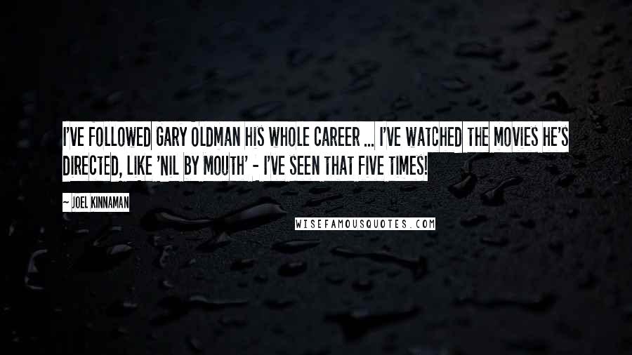 Joel Kinnaman Quotes: I've followed Gary Oldman his whole career ... I've watched the movies he's directed, like 'Nil by Mouth' - I've seen that five times!