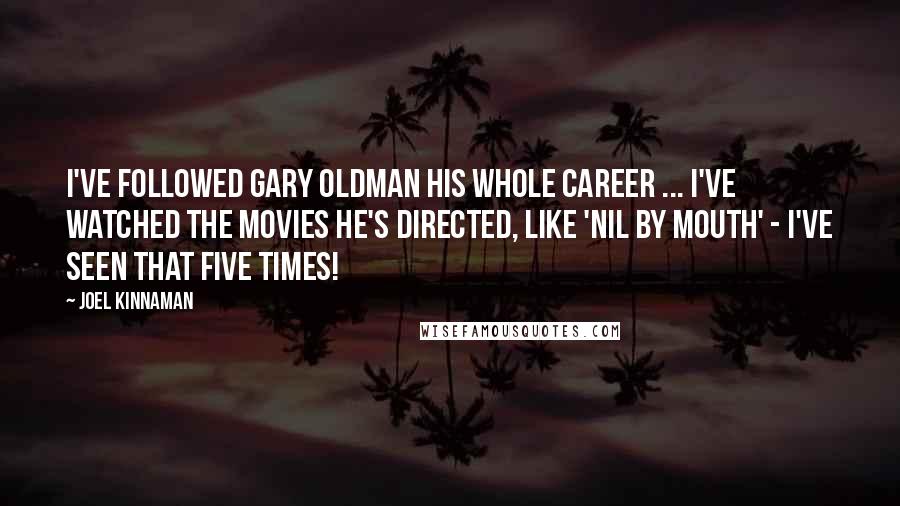 Joel Kinnaman Quotes: I've followed Gary Oldman his whole career ... I've watched the movies he's directed, like 'Nil by Mouth' - I've seen that five times!
