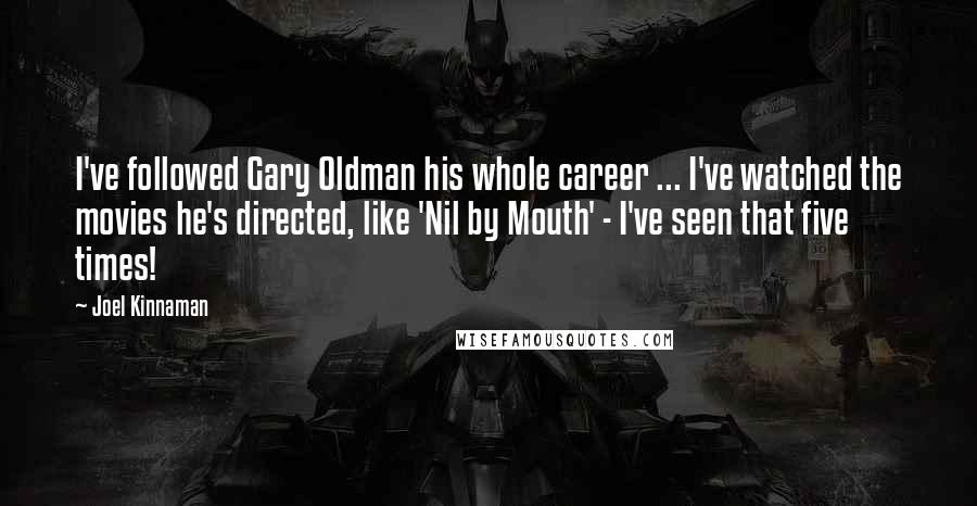 Joel Kinnaman Quotes: I've followed Gary Oldman his whole career ... I've watched the movies he's directed, like 'Nil by Mouth' - I've seen that five times!