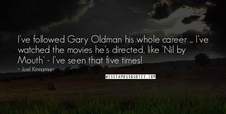 Joel Kinnaman Quotes: I've followed Gary Oldman his whole career ... I've watched the movies he's directed, like 'Nil by Mouth' - I've seen that five times!