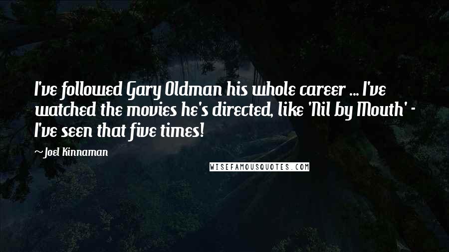 Joel Kinnaman Quotes: I've followed Gary Oldman his whole career ... I've watched the movies he's directed, like 'Nil by Mouth' - I've seen that five times!