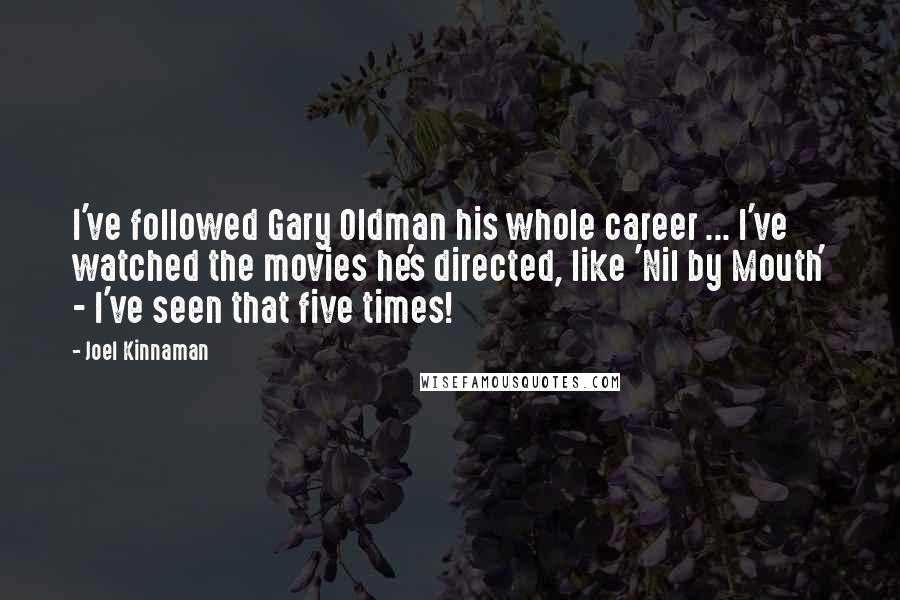 Joel Kinnaman Quotes: I've followed Gary Oldman his whole career ... I've watched the movies he's directed, like 'Nil by Mouth' - I've seen that five times!