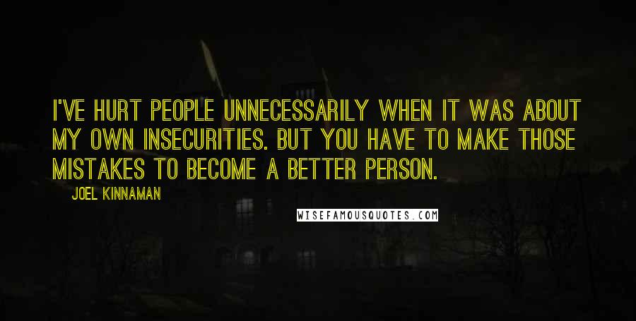 Joel Kinnaman Quotes: I've hurt people unnecessarily when it was about my own insecurities. But you have to make those mistakes to become a better person.