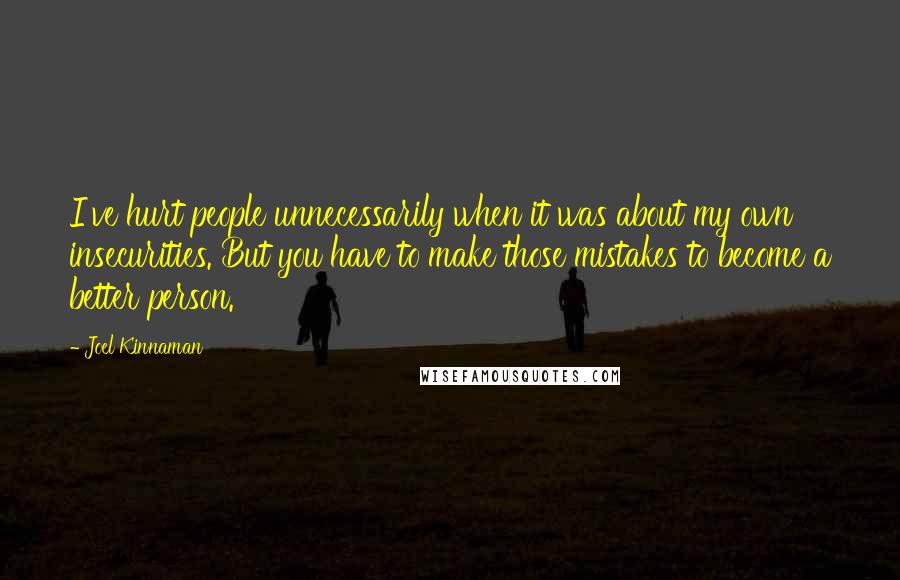 Joel Kinnaman Quotes: I've hurt people unnecessarily when it was about my own insecurities. But you have to make those mistakes to become a better person.