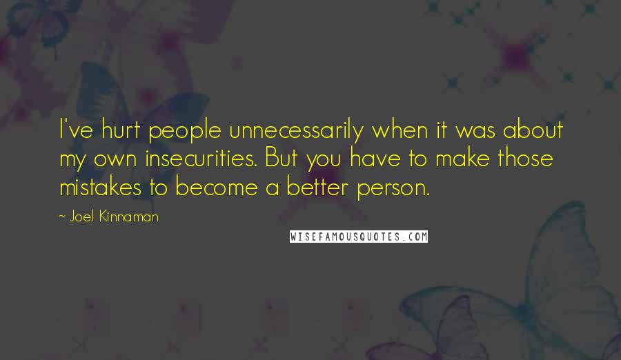 Joel Kinnaman Quotes: I've hurt people unnecessarily when it was about my own insecurities. But you have to make those mistakes to become a better person.