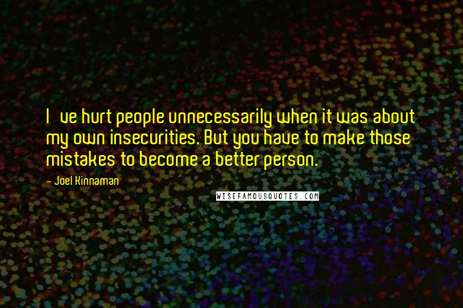Joel Kinnaman Quotes: I've hurt people unnecessarily when it was about my own insecurities. But you have to make those mistakes to become a better person.