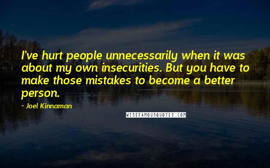 Joel Kinnaman Quotes: I've hurt people unnecessarily when it was about my own insecurities. But you have to make those mistakes to become a better person.