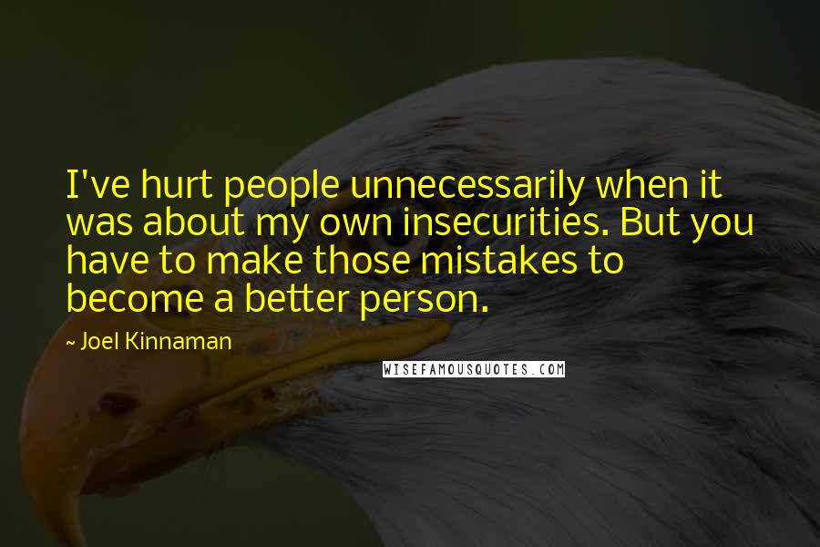 Joel Kinnaman Quotes: I've hurt people unnecessarily when it was about my own insecurities. But you have to make those mistakes to become a better person.