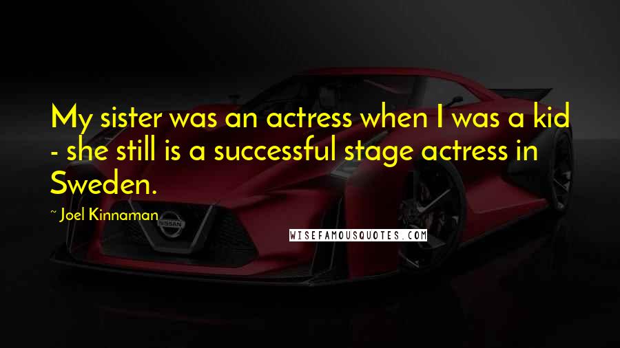Joel Kinnaman Quotes: My sister was an actress when I was a kid - she still is a successful stage actress in Sweden.