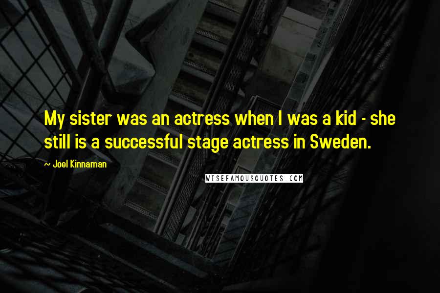 Joel Kinnaman Quotes: My sister was an actress when I was a kid - she still is a successful stage actress in Sweden.