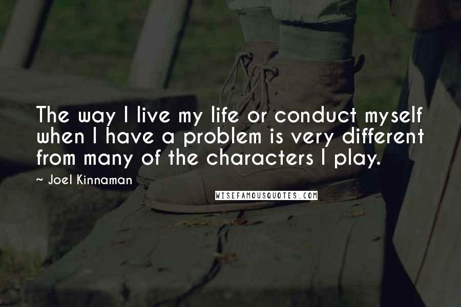 Joel Kinnaman Quotes: The way I live my life or conduct myself when I have a problem is very different from many of the characters I play.