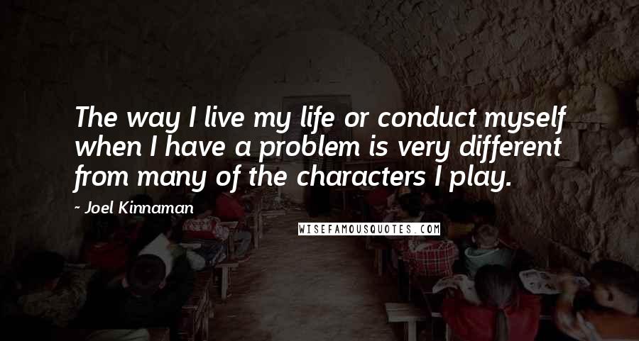 Joel Kinnaman Quotes: The way I live my life or conduct myself when I have a problem is very different from many of the characters I play.