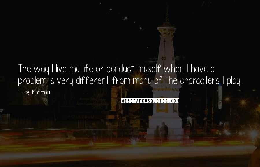 Joel Kinnaman Quotes: The way I live my life or conduct myself when I have a problem is very different from many of the characters I play.