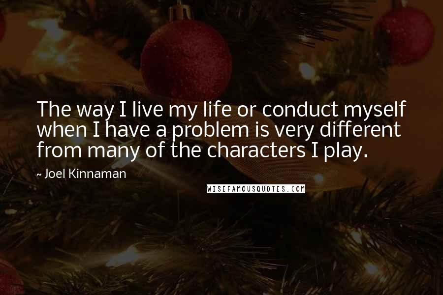 Joel Kinnaman Quotes: The way I live my life or conduct myself when I have a problem is very different from many of the characters I play.