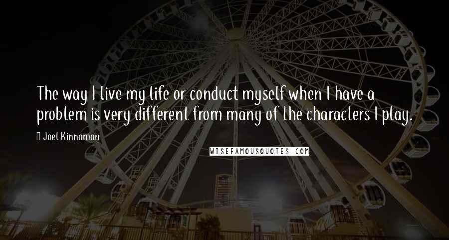 Joel Kinnaman Quotes: The way I live my life or conduct myself when I have a problem is very different from many of the characters I play.