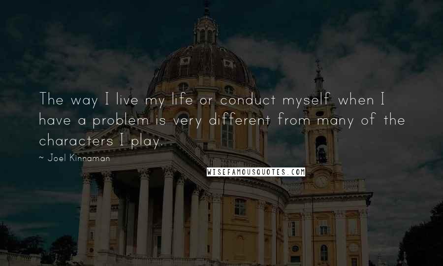 Joel Kinnaman Quotes: The way I live my life or conduct myself when I have a problem is very different from many of the characters I play.