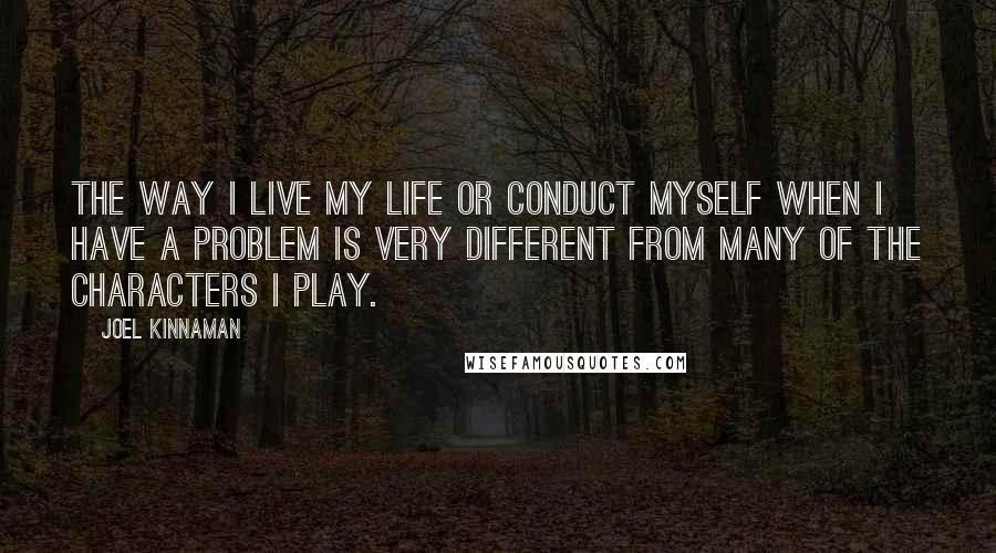 Joel Kinnaman Quotes: The way I live my life or conduct myself when I have a problem is very different from many of the characters I play.