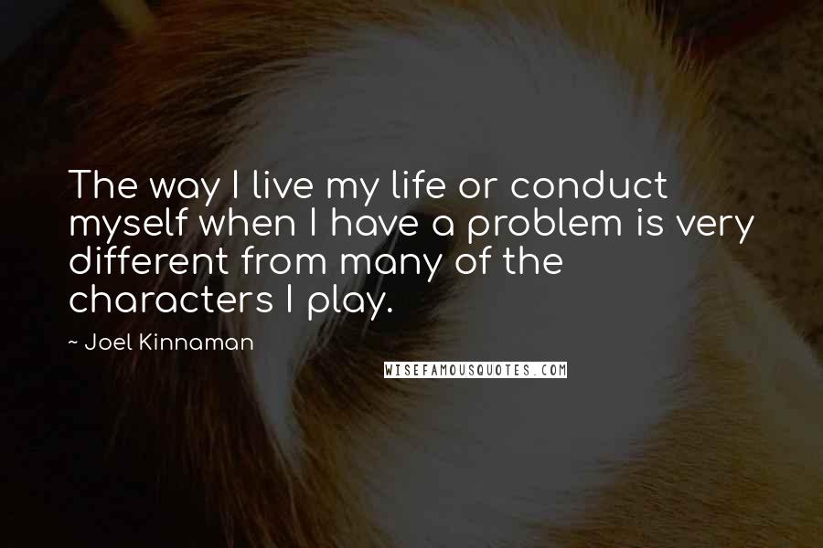 Joel Kinnaman Quotes: The way I live my life or conduct myself when I have a problem is very different from many of the characters I play.