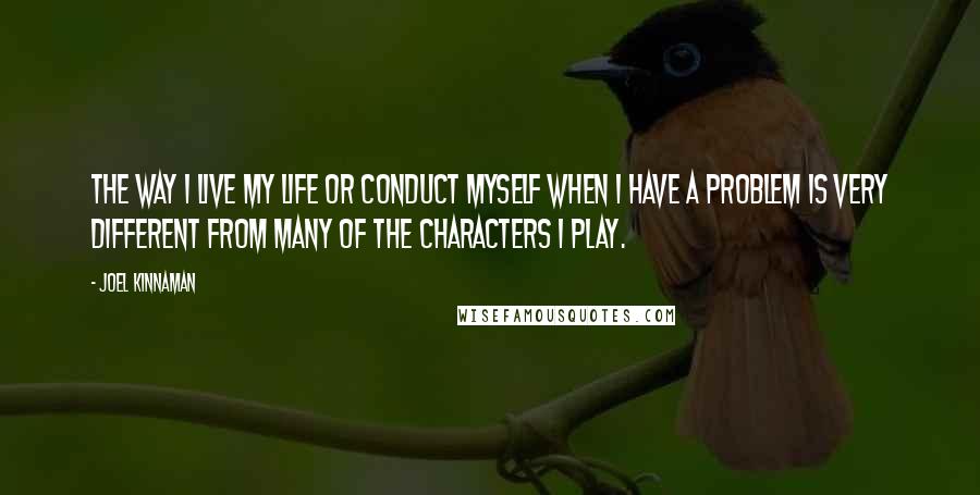 Joel Kinnaman Quotes: The way I live my life or conduct myself when I have a problem is very different from many of the characters I play.