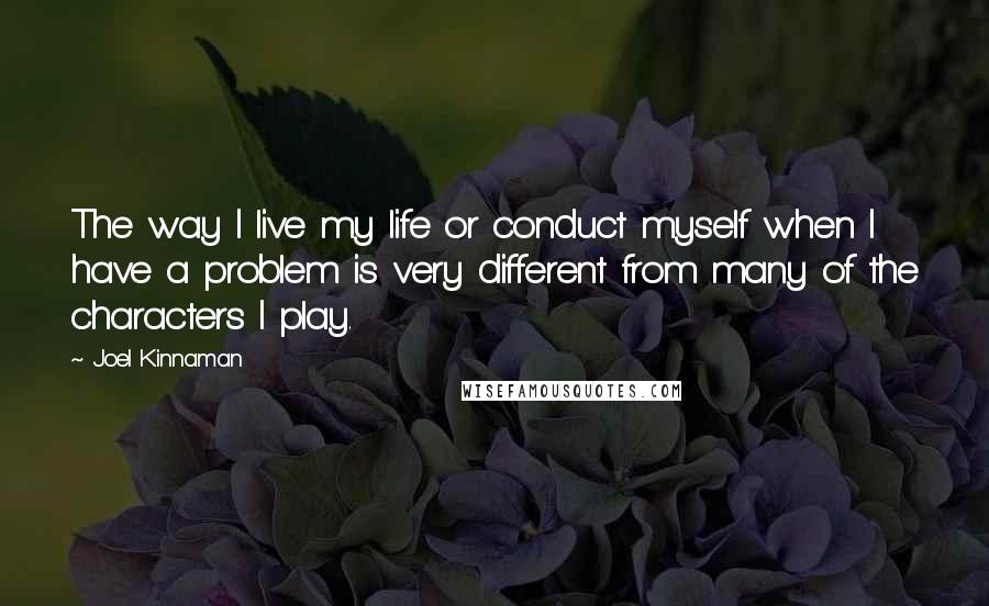 Joel Kinnaman Quotes: The way I live my life or conduct myself when I have a problem is very different from many of the characters I play.