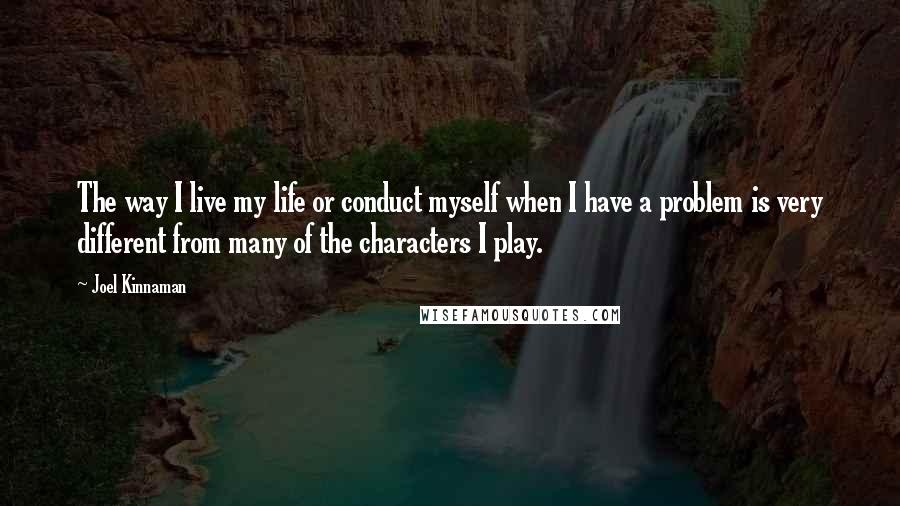 Joel Kinnaman Quotes: The way I live my life or conduct myself when I have a problem is very different from many of the characters I play.