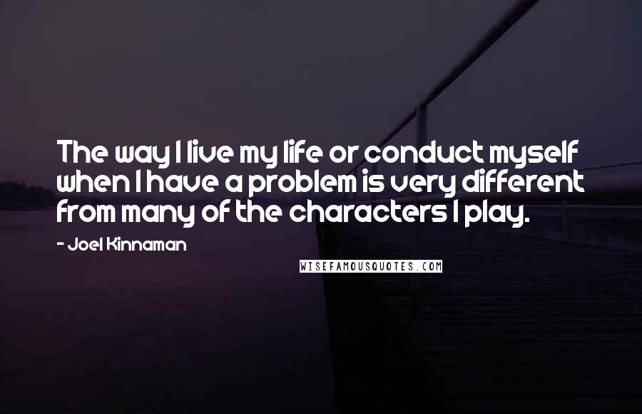 Joel Kinnaman Quotes: The way I live my life or conduct myself when I have a problem is very different from many of the characters I play.