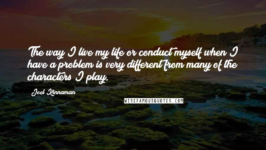 Joel Kinnaman Quotes: The way I live my life or conduct myself when I have a problem is very different from many of the characters I play.