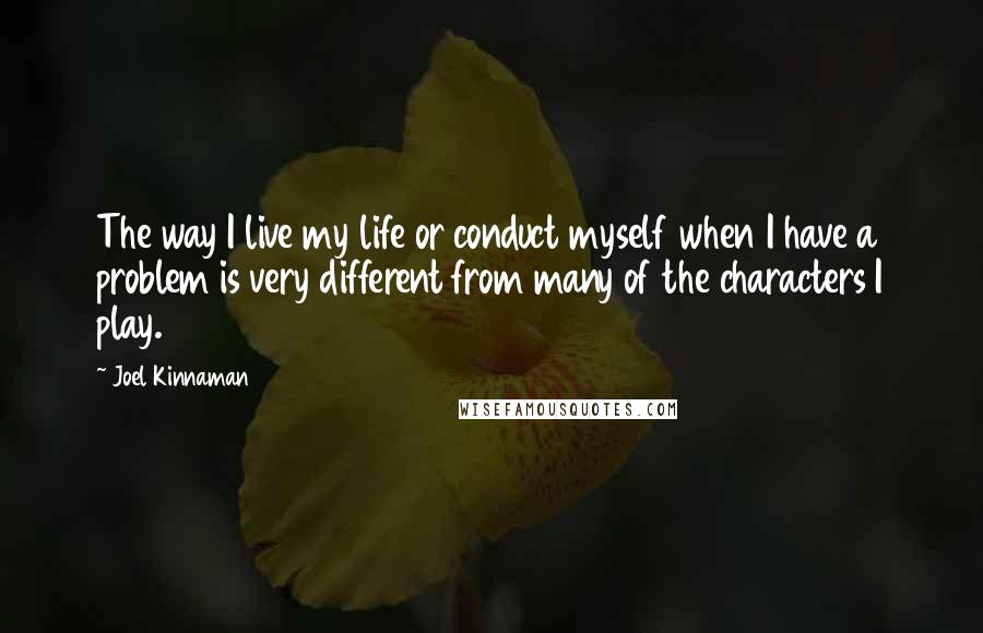 Joel Kinnaman Quotes: The way I live my life or conduct myself when I have a problem is very different from many of the characters I play.