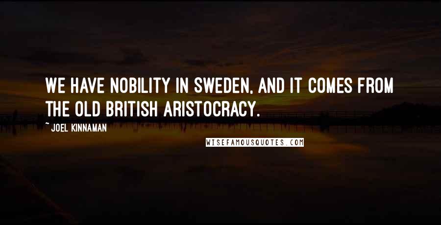 Joel Kinnaman Quotes: We have nobility in Sweden, and it comes from the old British aristocracy.