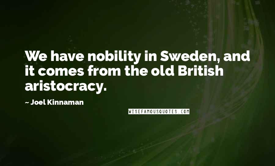 Joel Kinnaman Quotes: We have nobility in Sweden, and it comes from the old British aristocracy.