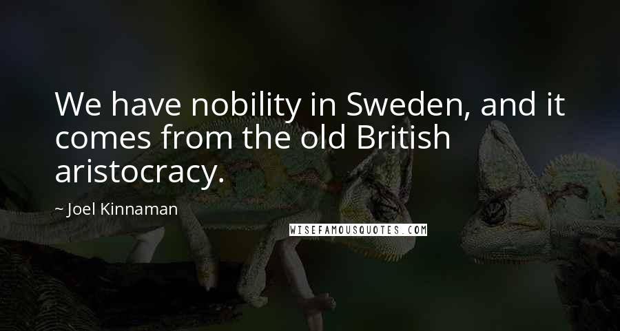 Joel Kinnaman Quotes: We have nobility in Sweden, and it comes from the old British aristocracy.