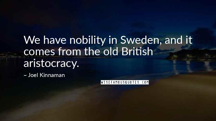 Joel Kinnaman Quotes: We have nobility in Sweden, and it comes from the old British aristocracy.