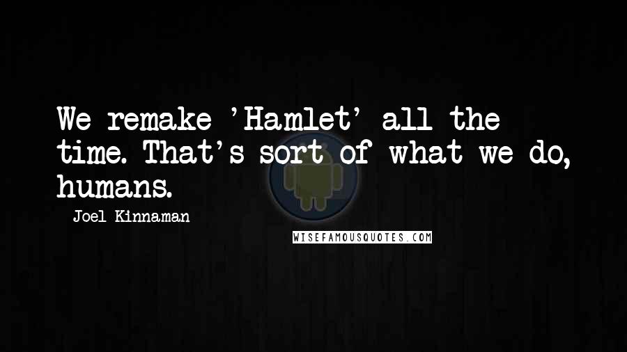 Joel Kinnaman Quotes: We remake 'Hamlet' all the time. That's sort of what we do, humans.