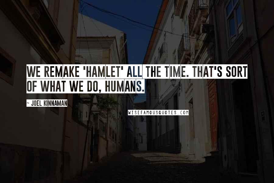Joel Kinnaman Quotes: We remake 'Hamlet' all the time. That's sort of what we do, humans.