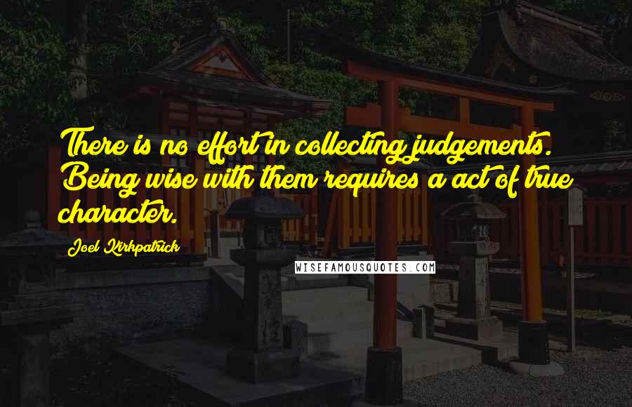 Joel Kirkpatrick Quotes: There is no effort in collecting judgements. Being wise with them requires a act of true character.