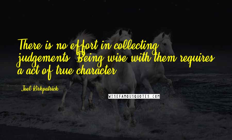 Joel Kirkpatrick Quotes: There is no effort in collecting judgements. Being wise with them requires a act of true character.