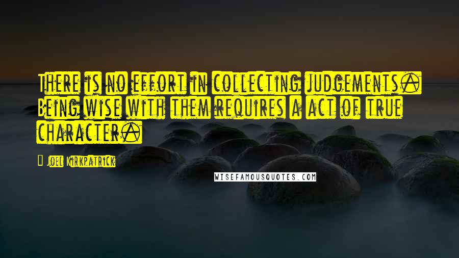 Joel Kirkpatrick Quotes: There is no effort in collecting judgements. Being wise with them requires a act of true character.