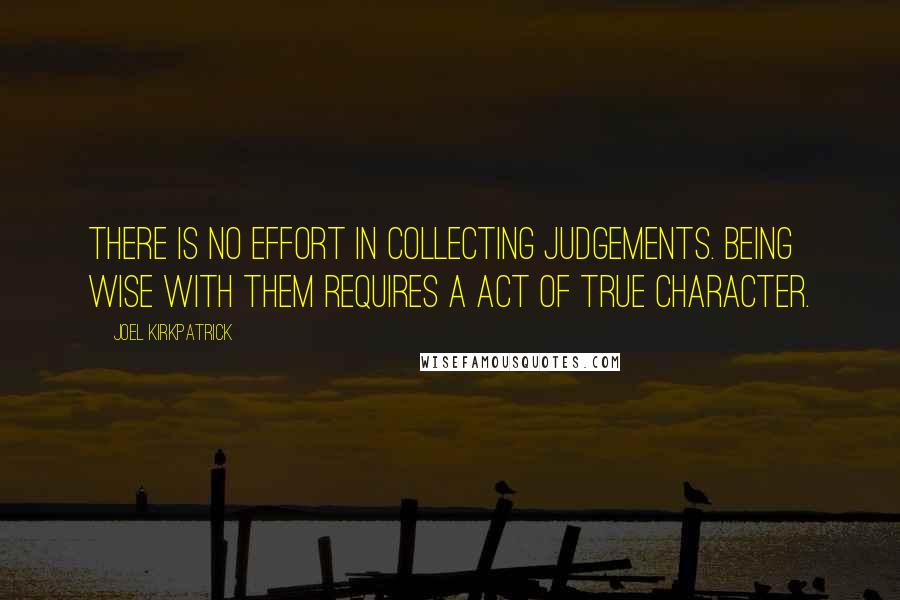 Joel Kirkpatrick Quotes: There is no effort in collecting judgements. Being wise with them requires a act of true character.