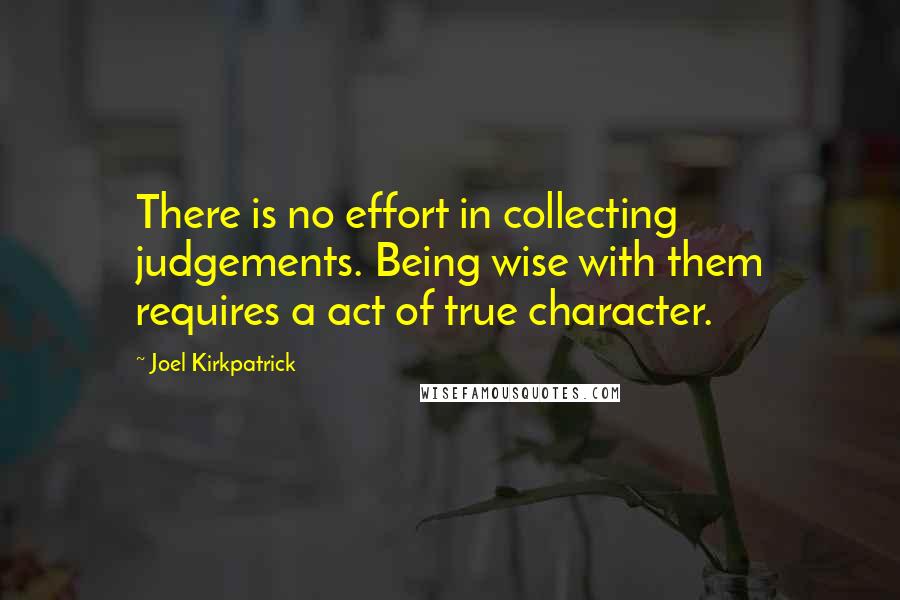 Joel Kirkpatrick Quotes: There is no effort in collecting judgements. Being wise with them requires a act of true character.