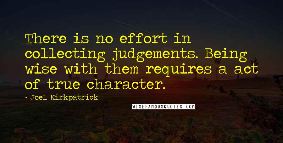 Joel Kirkpatrick Quotes: There is no effort in collecting judgements. Being wise with them requires a act of true character.