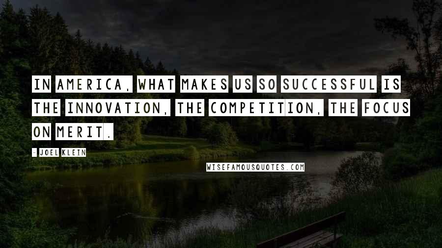 Joel Klein Quotes: In America, what makes us so successful is the innovation, the competition, the focus on merit.